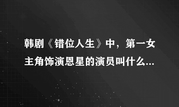 韩剧《错位人生》中，第一女主角饰演恩星的演员叫什么名字呀？