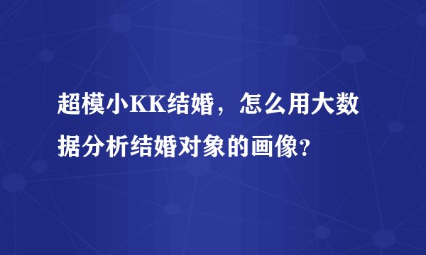 超模小KK结婚,怎么用大数据分析结婚对象的画像?