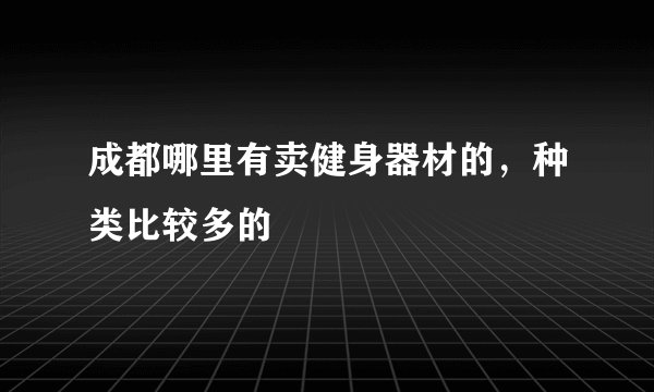 成都哪里有卖健身器材的，种类比较多的