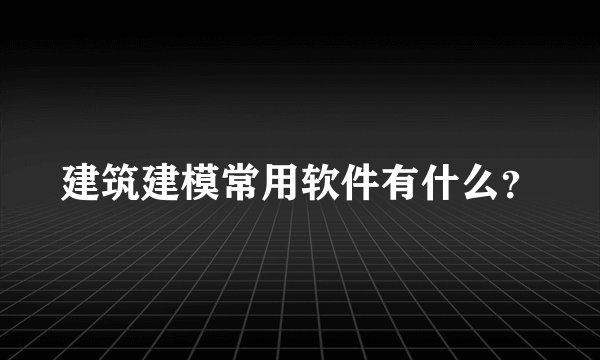 建筑建模常用软件有什么？