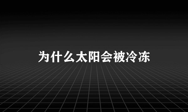 为什么太阳会被冷冻