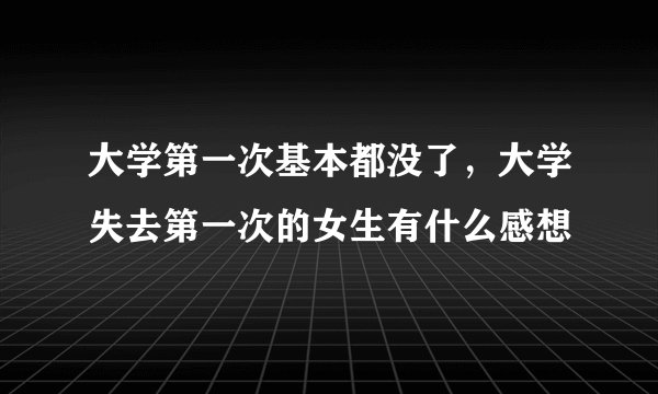 大学第一次基本都没了,大学失去第一次的女生有什么感想