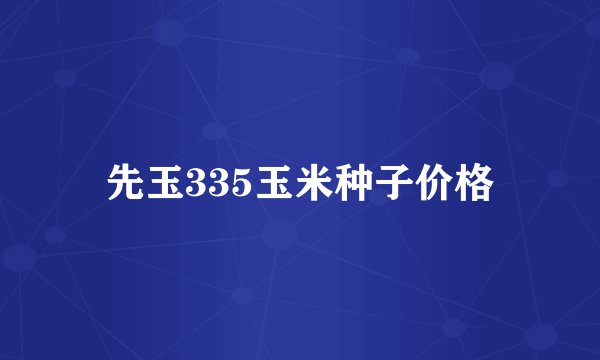 先玉335玉米种子价格