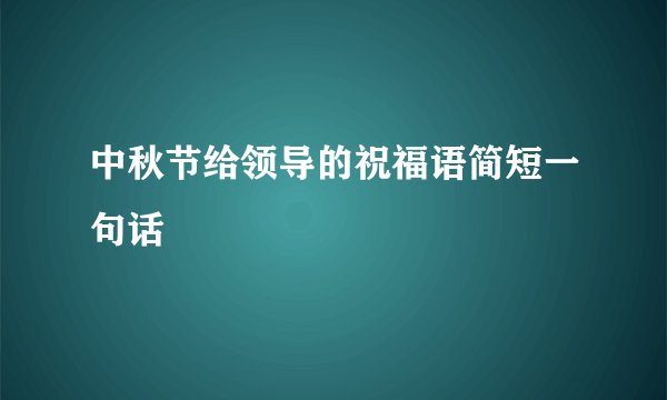 中秋节给领导的祝福语简短一句话