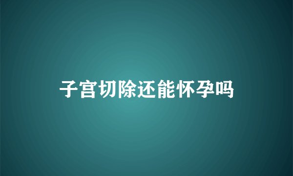 子宫切除还能怀孕吗