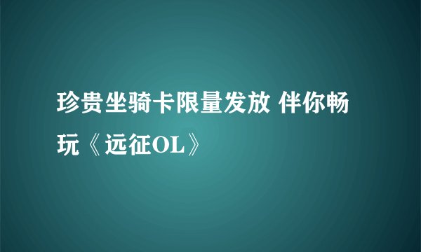 珍贵坐骑卡限量发放 伴你畅玩《远征OL》