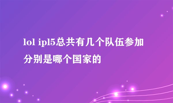 lol ipl5总共有几个队伍参加 分别是哪个国家的