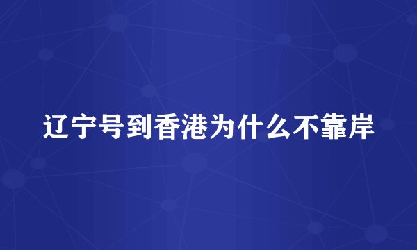 辽宁号到香港为什么不靠岸
