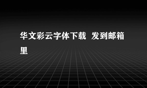 华文彩云字体下载  发到邮箱里
