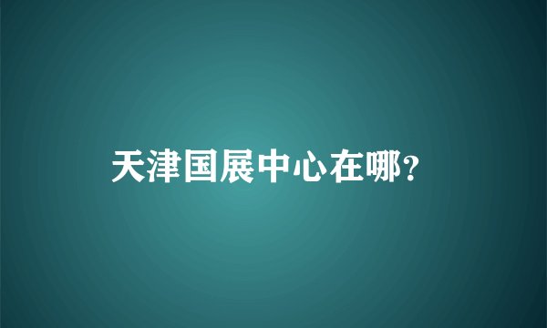 天津国展中心在哪？
