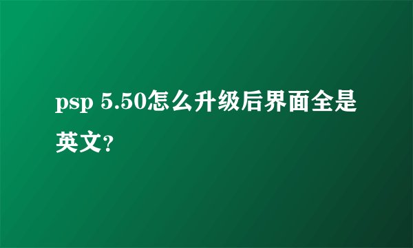psp 5.50怎么升级后界面全是英文?
