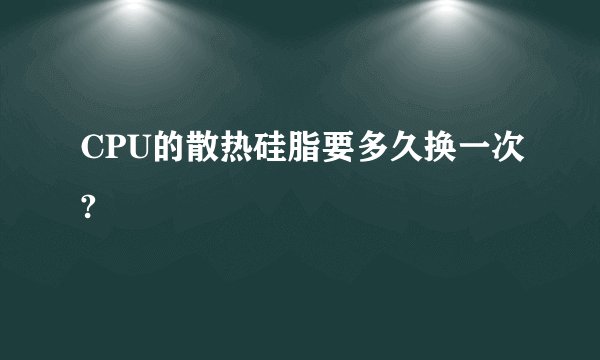 CPU的散热硅脂要多久换一次?