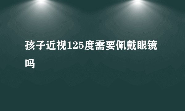 孩子近视125度需要佩戴眼镜吗