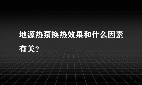 地源热泵换热效果和什么因素有关？