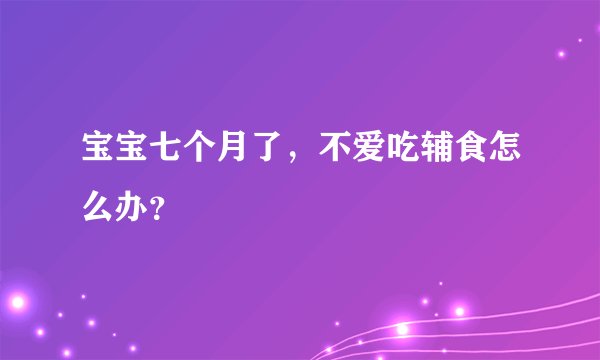 宝宝七个月了，不爱吃辅食怎么办？