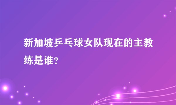 新加坡乒乓球女队现在的主教练是谁？