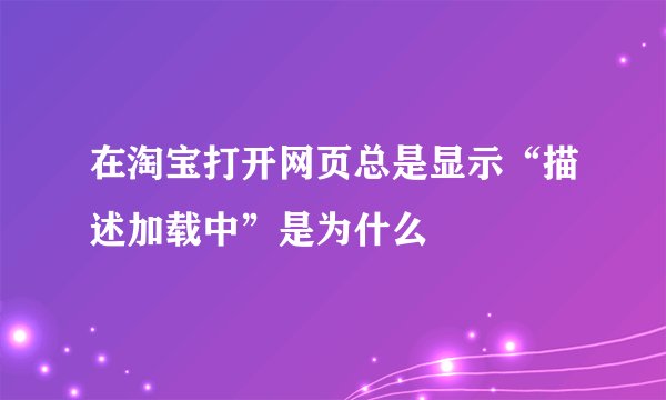 在淘宝打开网页总是显示“描述加载中”是为什么