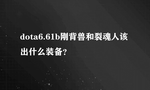 dota6.61b刚背兽和裂魂人该出什么装备？