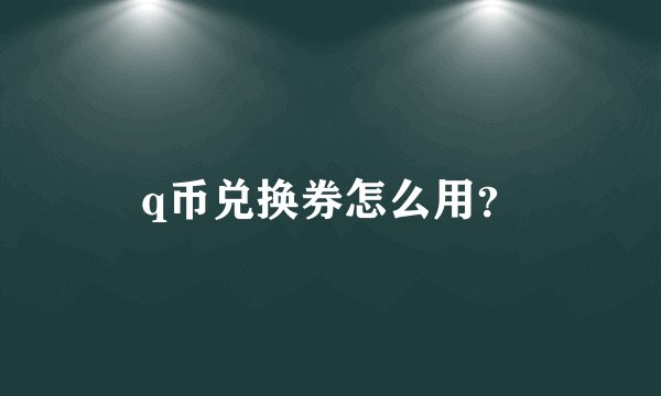 q币兑换券怎么用？