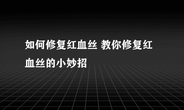 如何修复红血丝 教你修复红血丝的小妙招