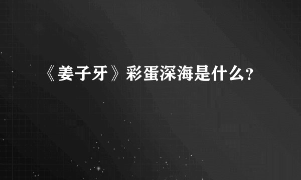 《姜子牙》彩蛋深海是什么？