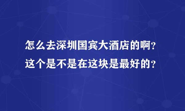 怎么去深圳国宾大酒店的啊？这个是不是在这块是最好的？