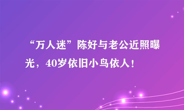 “万人迷”陈好与老公近照曝光，40岁依旧小鸟依人！