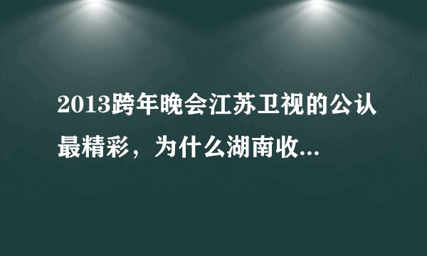 2013跨年晚会江苏卫视的公认最精彩，为什么湖南收视率得了第一？ 请理智地给我阐述一下原因。
