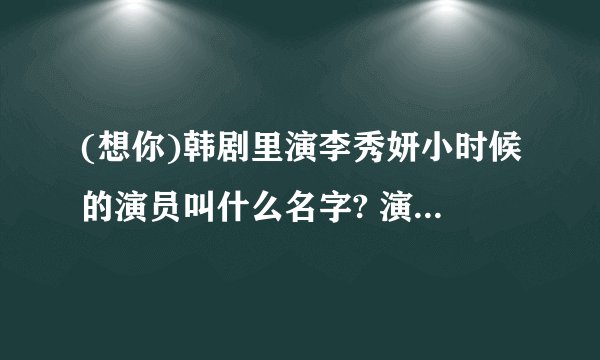 (想你)韩剧里演李秀妍小时候的演员叫什么名字? 演得听入戏的！求解！