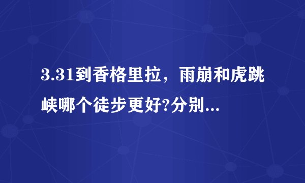 3.31到香格里拉，雨崩和虎跳峡哪个徒步更好?分别需要几天，路线怎样?希望能得到熟悉朋友的回答。