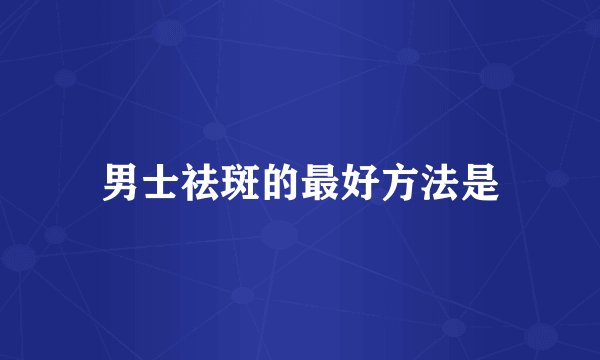 男士祛斑的最好方法是