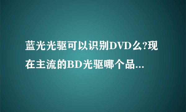 蓝光光驱可以识别DVD么?现在主流的BD光驱哪个品牌的比较好?