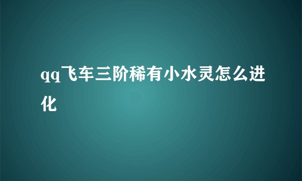 qq飞车三阶稀有小水灵怎么进化