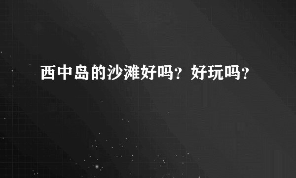 西中岛的沙滩好吗?好玩吗?
