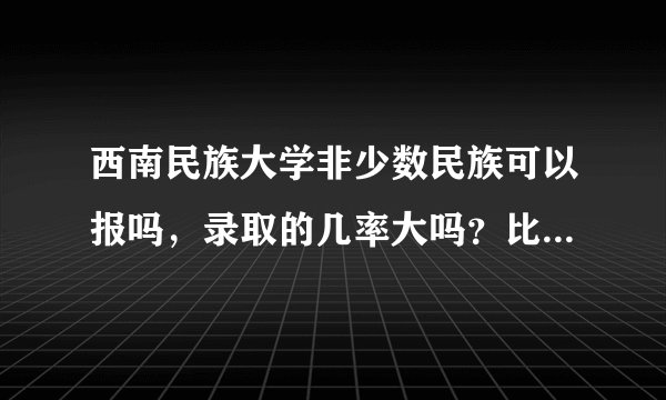 西南民族大学非少数民族可以报吗,录取的几率大吗?比较好的专业有什么?
