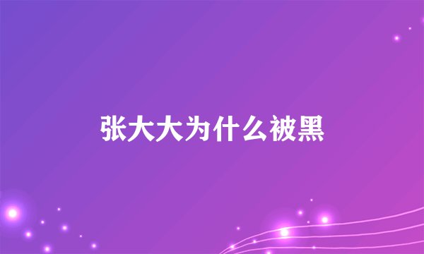 张大大为什么被黑