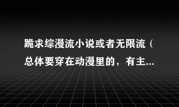 跪求综漫流小说或者无限流（总体要穿在动漫里的，有主神）一定要男主，男主！绝对不要网王的！不要网王！！