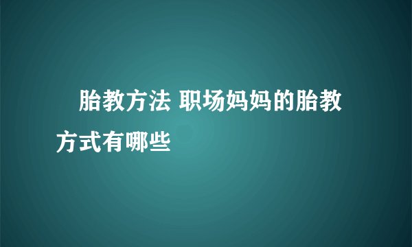 胎教方法 职场妈妈的胎教方式有哪些