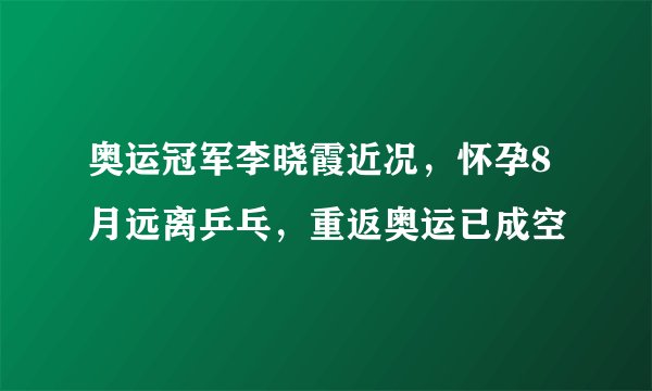 奥运冠军李晓霞近况，怀孕8月远离乒乓，重返奥运已成空