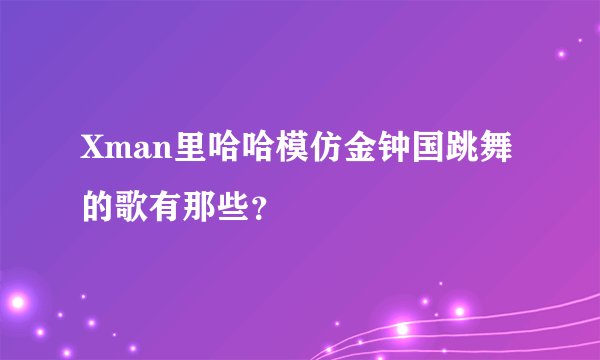 Xman里哈哈模仿金钟国跳舞的歌有那些?