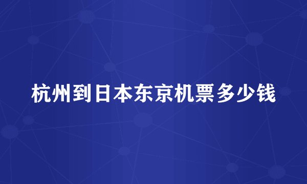 杭州到日本东京机票多少钱