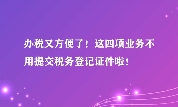 办税又方便了！这四项业务不用提交税务登记证件啦！