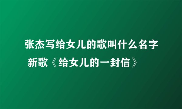 张杰写给女儿的歌叫什么名字 新歌《给女儿的一封信》