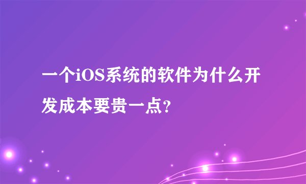 一个iOS系统的软件为什么开发成本要贵一点？