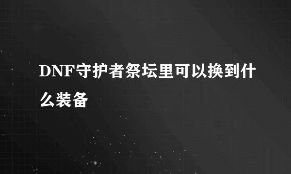 DNF守护者祭坛里可以换到什么装备