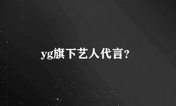 yg旗下艺人代言？