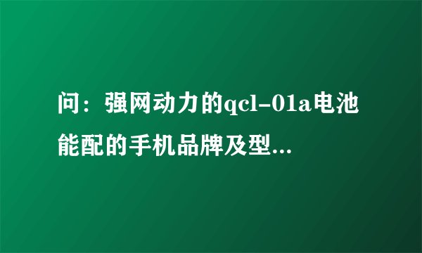 问：强网动力的qcl-01a电池能配的手机品牌及型号是哪些？