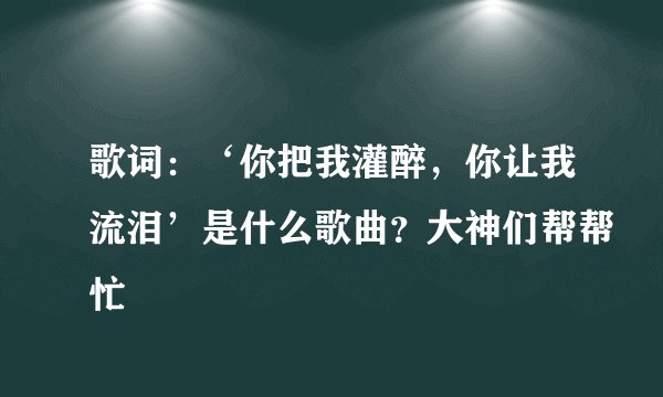 歌词：‘你把我灌醉，你让我流泪’是什么歌曲？大神们帮帮忙