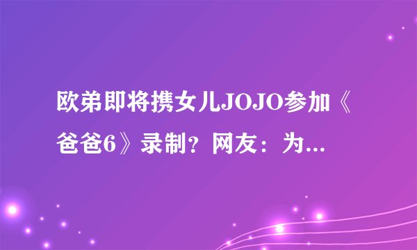 欧弟即将携女儿JOJO参加《爸爸6》录制？网友：为了重新翻红？回归芒果台？