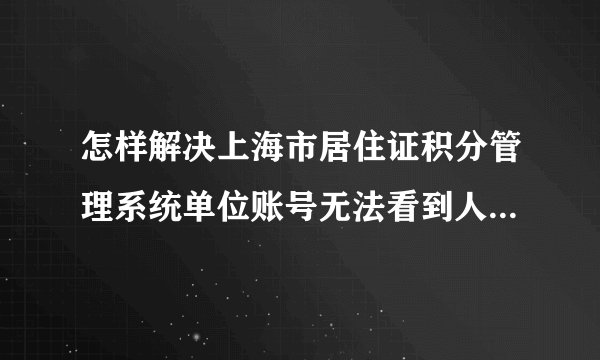 怎样解决上海市居住证积分管理系统单位账号无法看到人员信息？